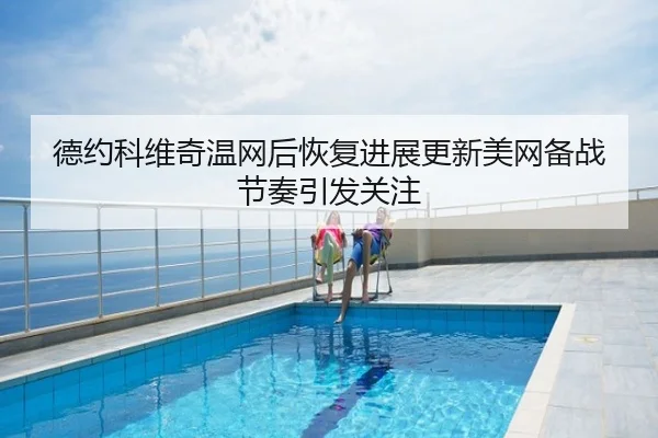 德约科维奇温网后恢复进展更新美网备战节奏引发关注