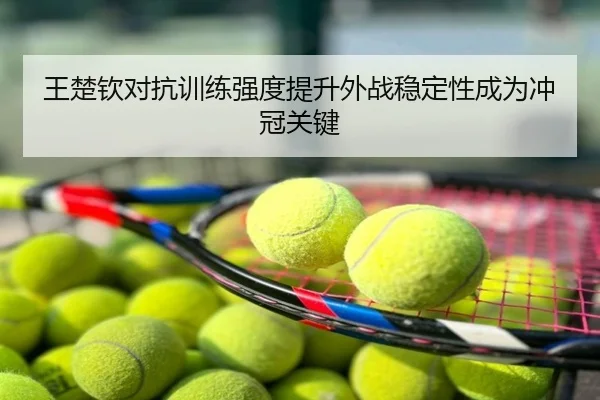 王楚钦对抗训练强度提升外战稳定性成为冲冠关键