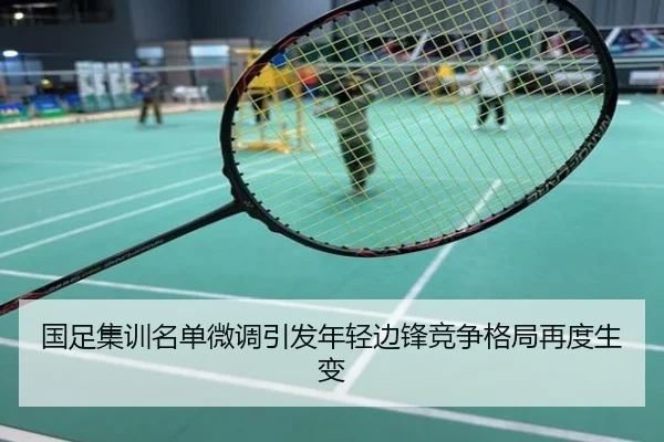 国足集训名单微调引发年轻边锋竞争格局再度生变