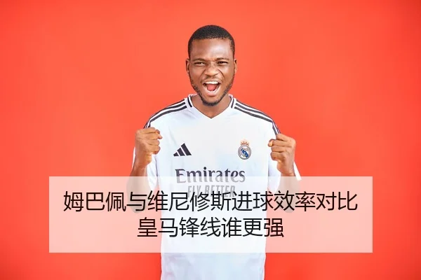 姆巴佩与维尼修斯进球效率对比 皇马锋线谁更强