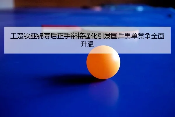 王楚钦亚锦赛后正手衔接强化引发国乒男单竞争全面升温