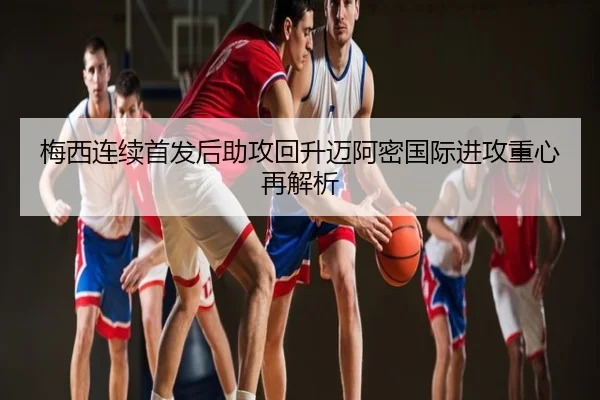 梅西连续首发后助攻回升迈阿密国际进攻重心再解析