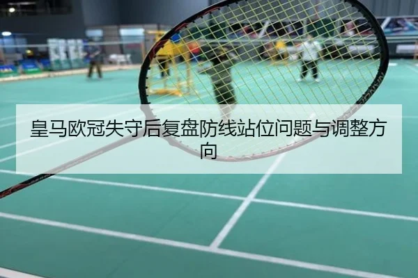 皇马欧冠失守后复盘防线站位问题与调整方向